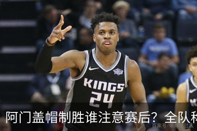 阿门盖帽制胜谁注意赛后？全队称赞，获哈珀福克斯肯定，本人也嗨了