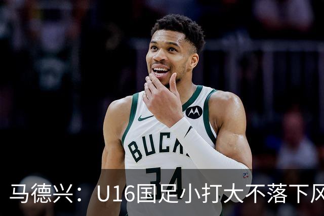 马德兴：U16国足小打大不落下风 哪怕未出线也可以说不虚此行